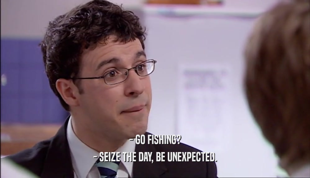 - GO FISHING? - SEIZE THE DAY, BE UNEXPECTED. 