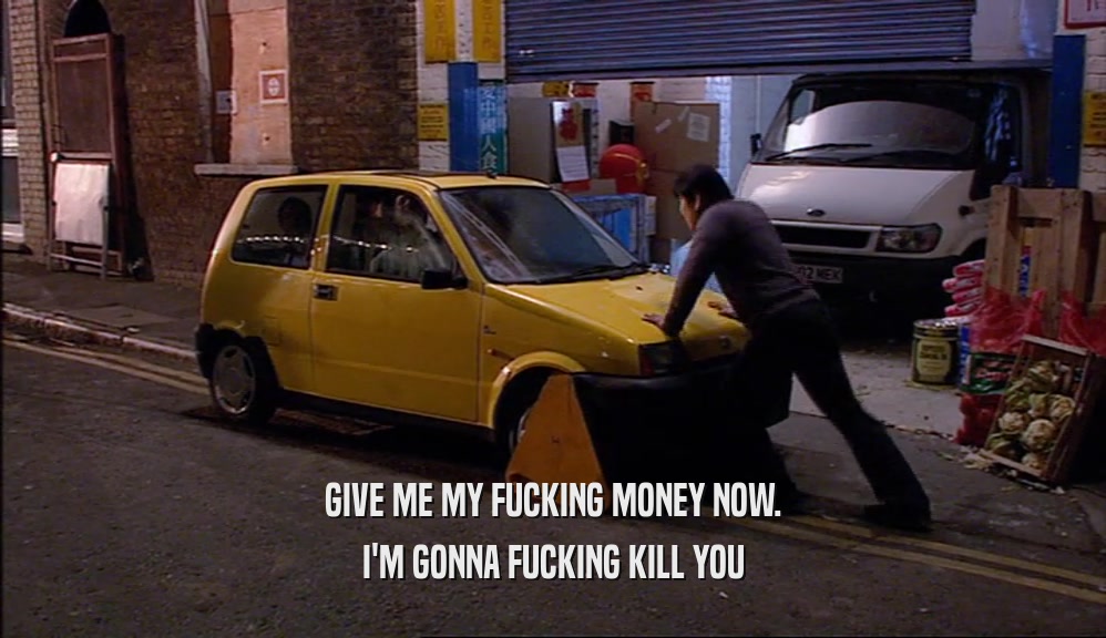 GIVE ME MY FUCKING MONEY NOW. I'M GONNA FUCKING KILL YOU 