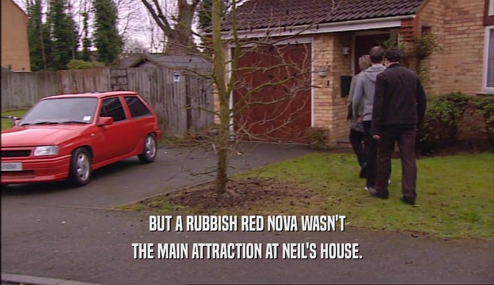 BUT A RUBBISH RED NOVA WASN'T THE MAIN ATTRACTION AT NEIL'S HOUSE. 