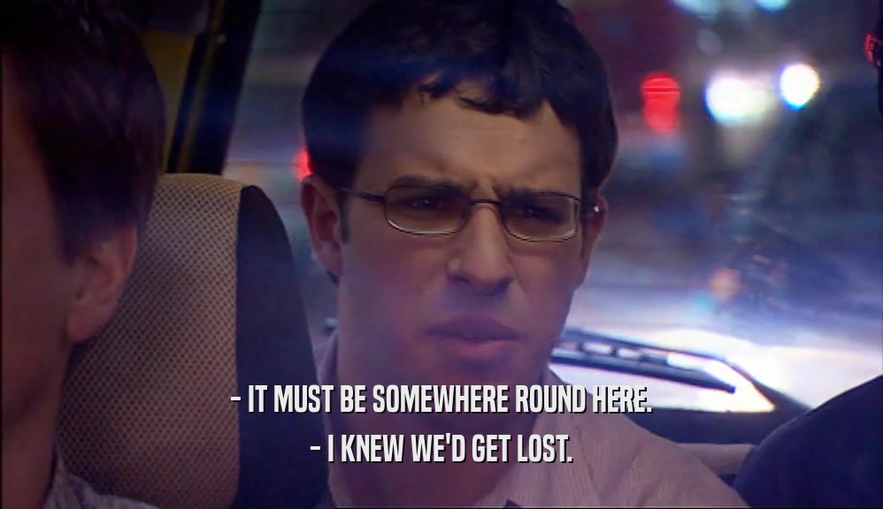 - IT MUST BE SOMEWHERE ROUND HERE.
 - I KNEW WE'D GET LOST.
 