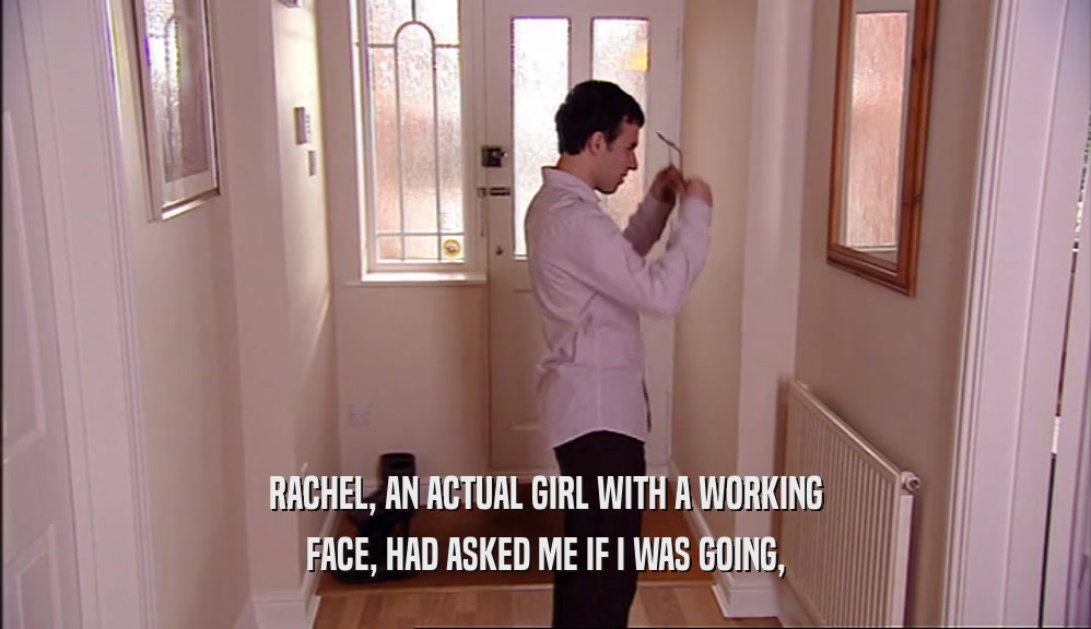 RACHEL, AN ACTUAL GIRL WITH A WORKING FACE, HAD ASKED ME IF I WAS GOING, 