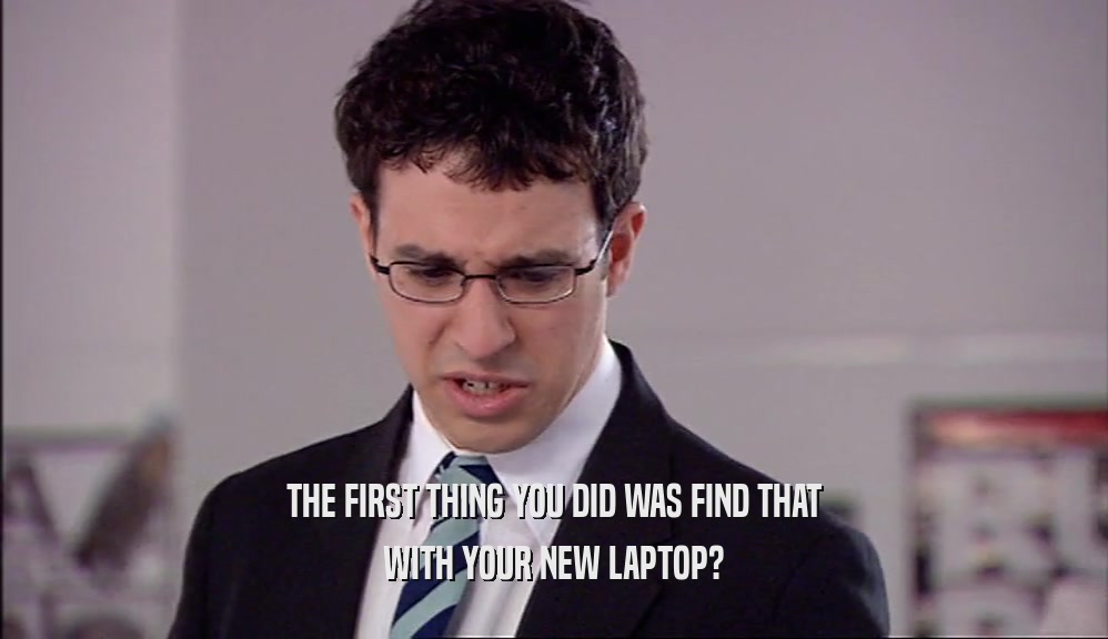 THE FIRST THING YOU DID WAS FIND THAT WITH YOUR NEW LAPTOP? 