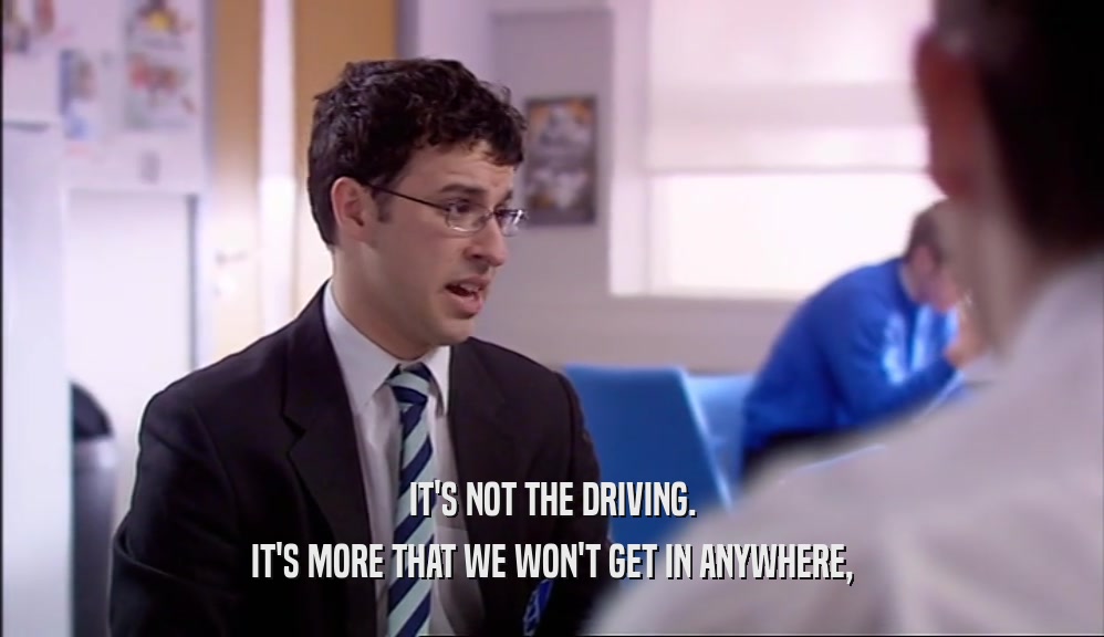 IT'S NOT THE DRIVING. IT'S MORE THAT WE WON'T GET IN ANYWHERE, 