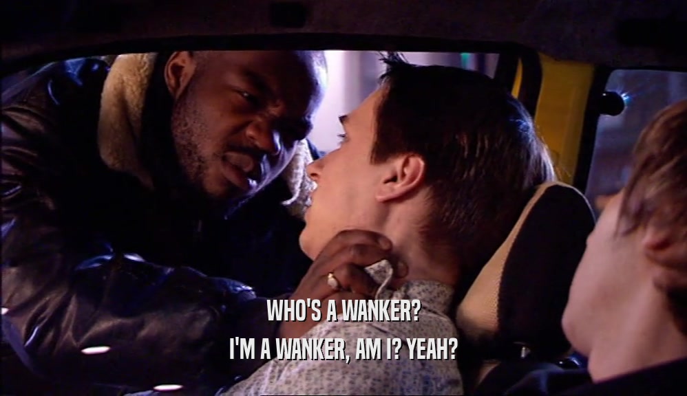 WHO'S A WANKER? I'M A WANKER, AM I? YEAH? 