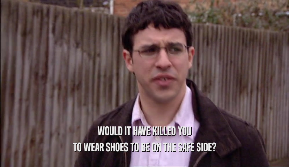 WOULD IT HAVE KILLED YOU TO WEAR SHOES TO BE ON THE SAFE SIDE? 