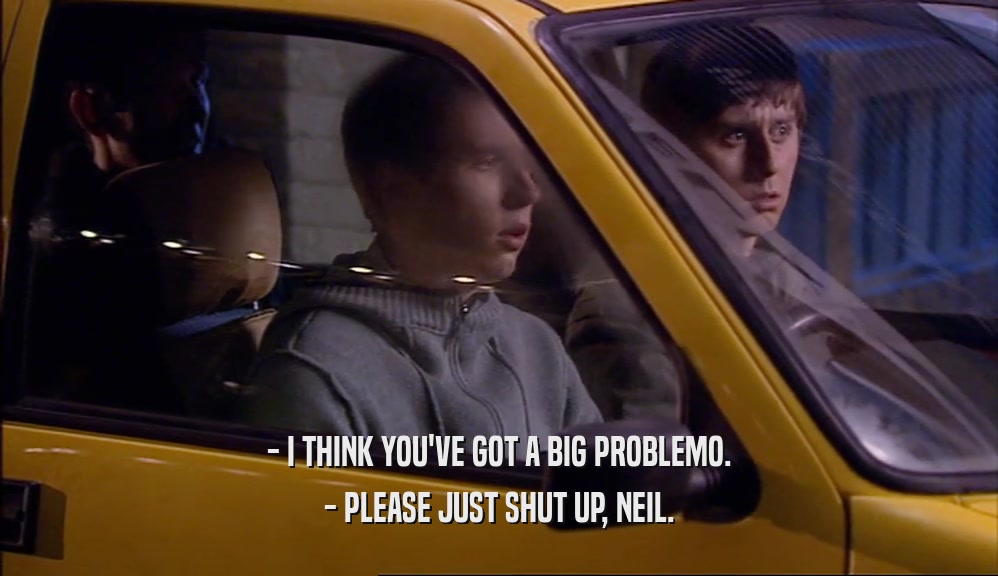 - I THINK YOU'VE GOT A BIG PROBLEMO. - PLEASE JUST SHUT UP, NEIL. 