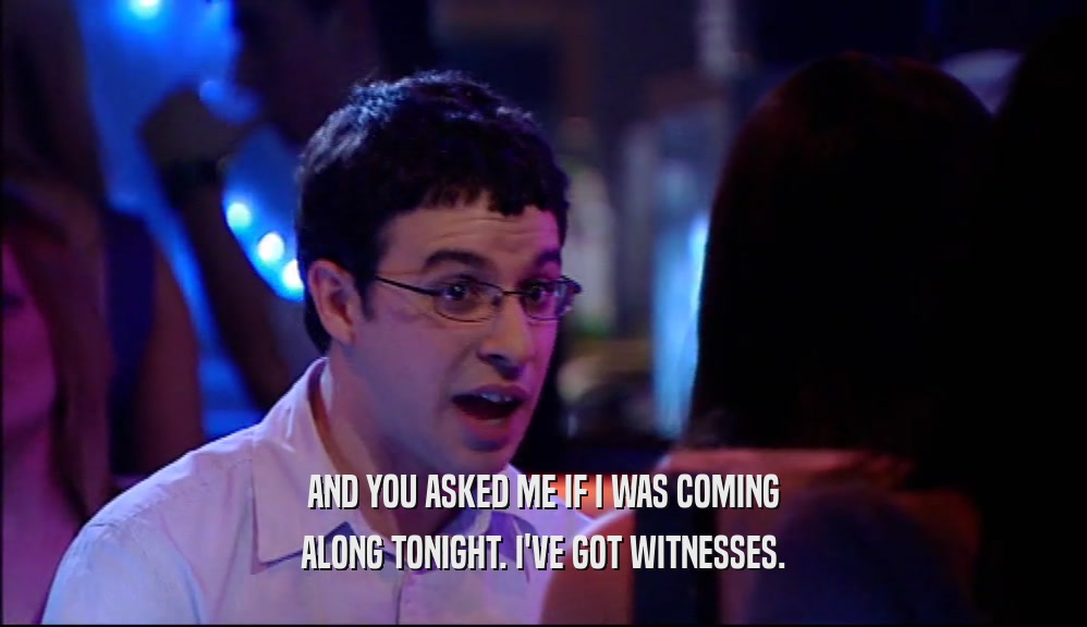 AND YOU ASKED ME IF I WAS COMING ALONG TONIGHT. I'VE GOT WITNESSES. 