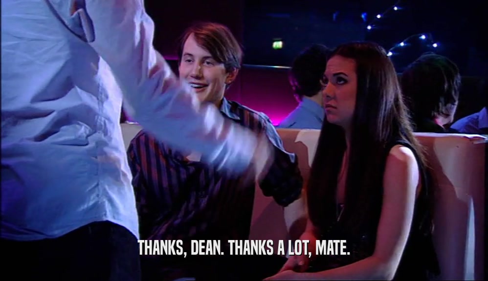 THANKS, DEAN. THANKS A LOT, MATE.  