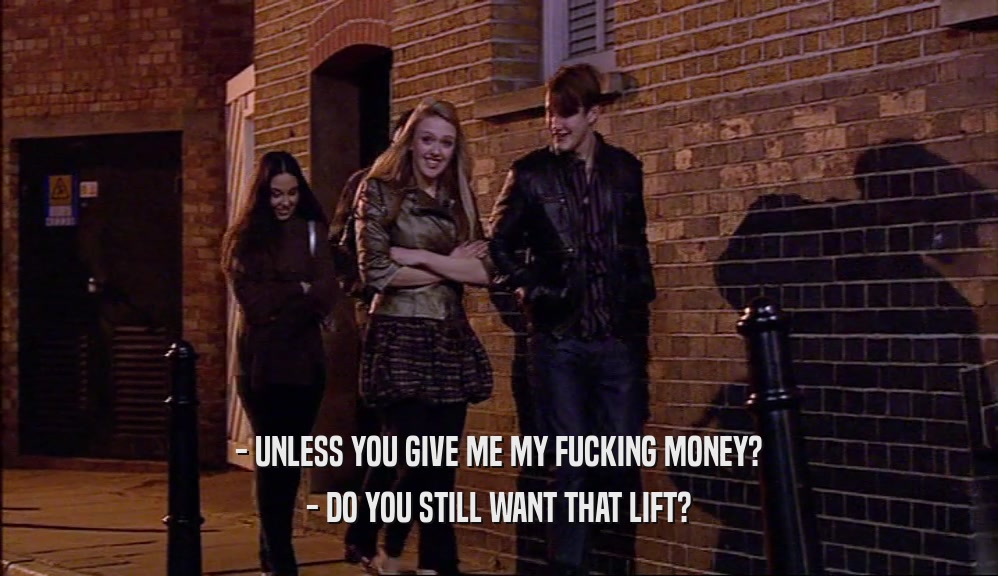 - UNLESS YOU GIVE ME MY FUCKING MONEY? - DO YOU STILL WANT THAT LIFT? 
