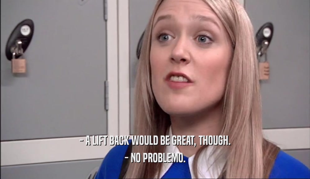- A LIFT BACK WOULD BE GREAT, THOUGH. - NO PROBLEMO. 