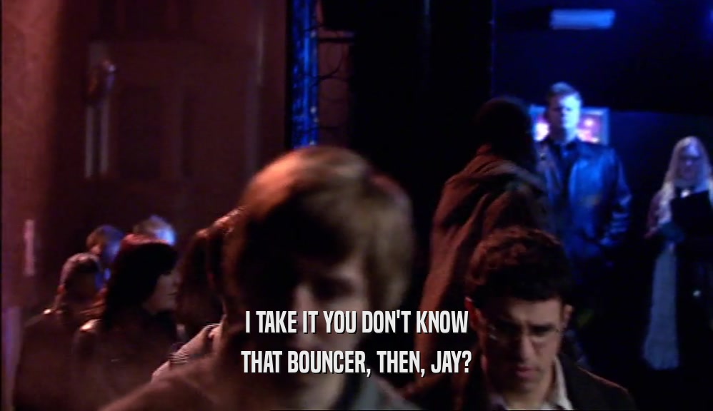 I TAKE IT YOU DON'T KNOW
 THAT BOUNCER, THEN, JAY?
 