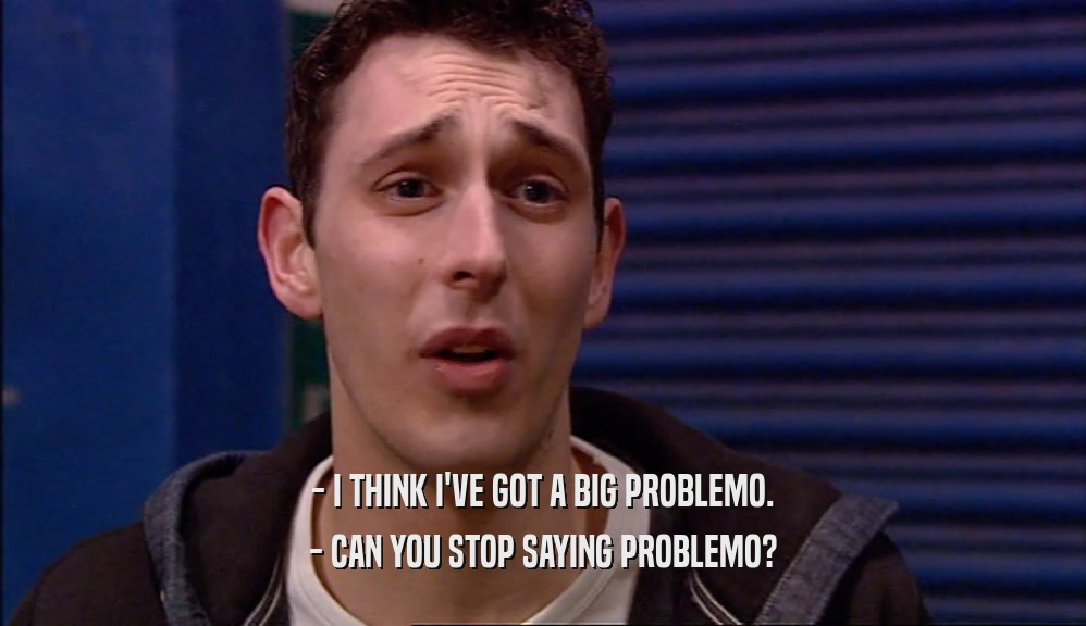 - I THINK I'VE GOT A BIG PROBLEMO. - CAN YOU STOP SAYING PROBLEMO? 