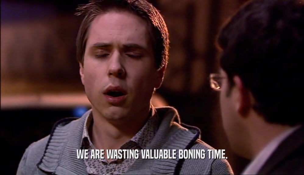 WE ARE WASTING VALUABLE BONING TIME.  