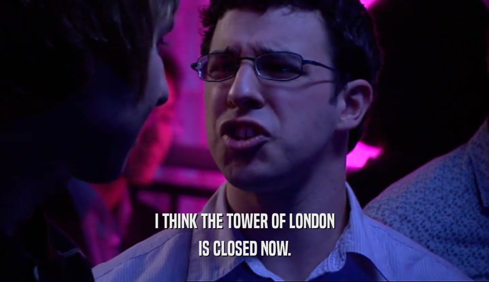 I THINK THE TOWER OF LONDON IS CLOSED NOW. 