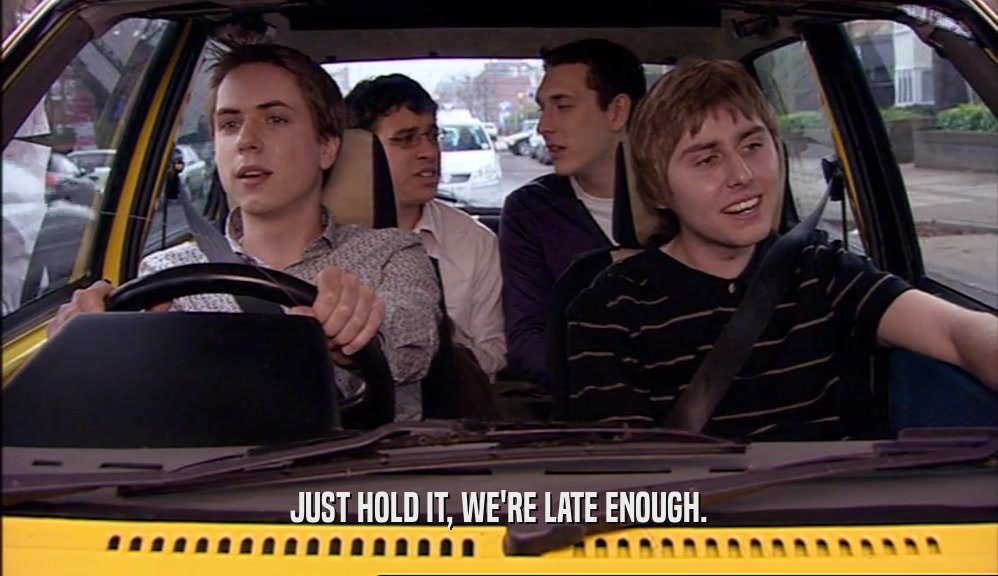 JUST HOLD IT, WE'RE LATE ENOUGH.  