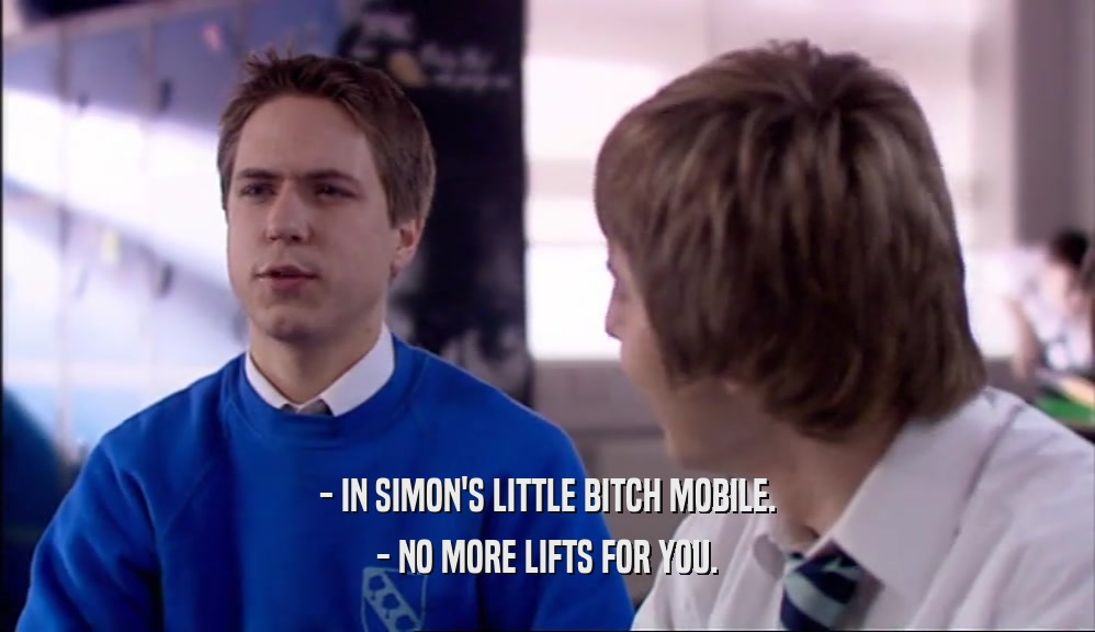- IN SIMON'S LITTLE BITCH MOBILE.
 - NO MORE LIFTS FOR YOU.
 