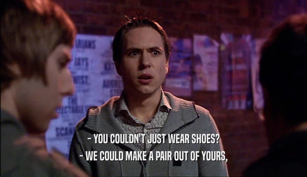 - YOU COULDN'T JUST WEAR SHOES? - WE COULD MAKE A PAIR OUT OF YOURS, 