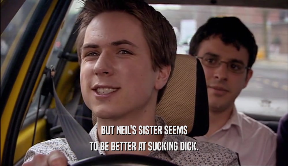 BUT NEIL'S SISTER SEEMS
 TO BE BETTER AT SUCKING DICK.
 