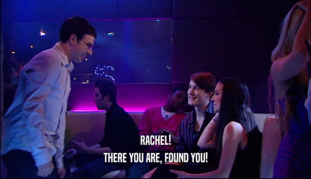 RACHEL!
 THERE YOU ARE, FOUND YOU!
 