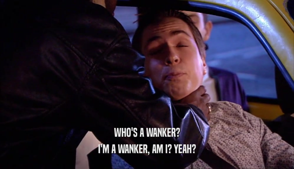 WHO'S A WANKER? I'M A WANKER, AM I? YEAH? 