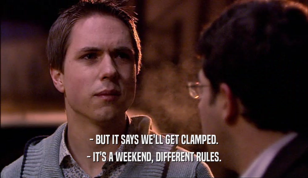 - BUT IT SAYS WE'LL GET CLAMPED.
 - IT'S A WEEKEND, DIFFERENT RULES.
 
