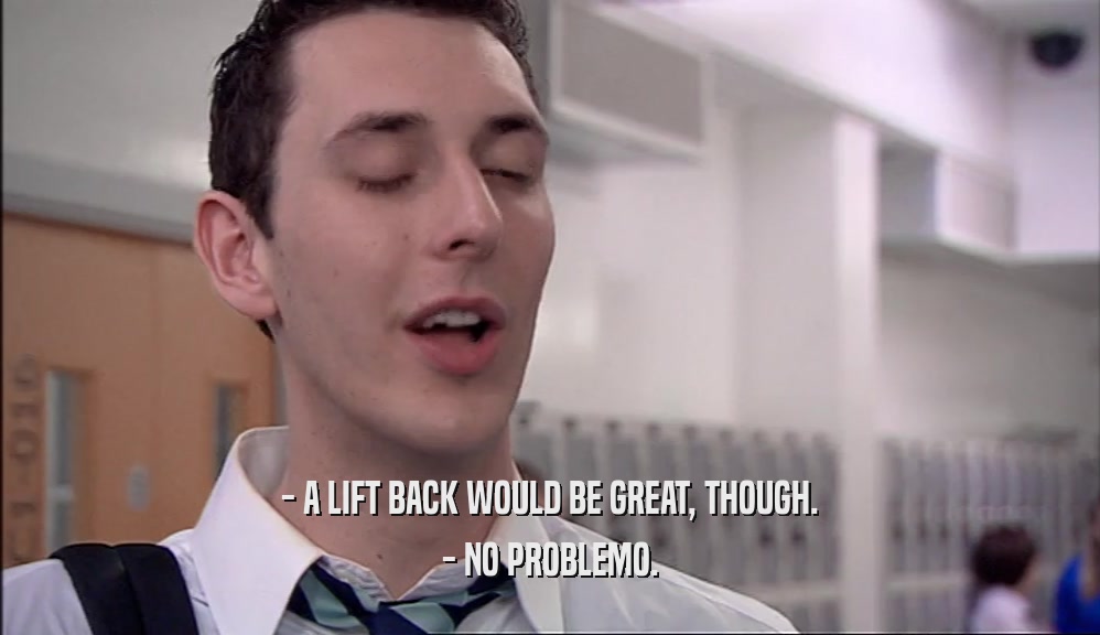 - A LIFT BACK WOULD BE GREAT, THOUGH. - NO PROBLEMO. 