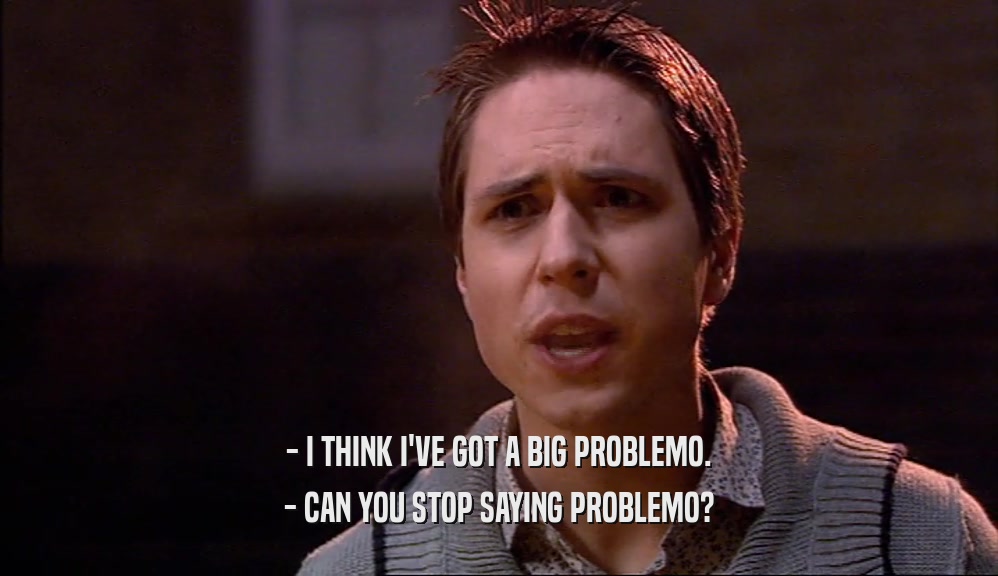 - I THINK I'VE GOT A BIG PROBLEMO. - CAN YOU STOP SAYING PROBLEMO? 