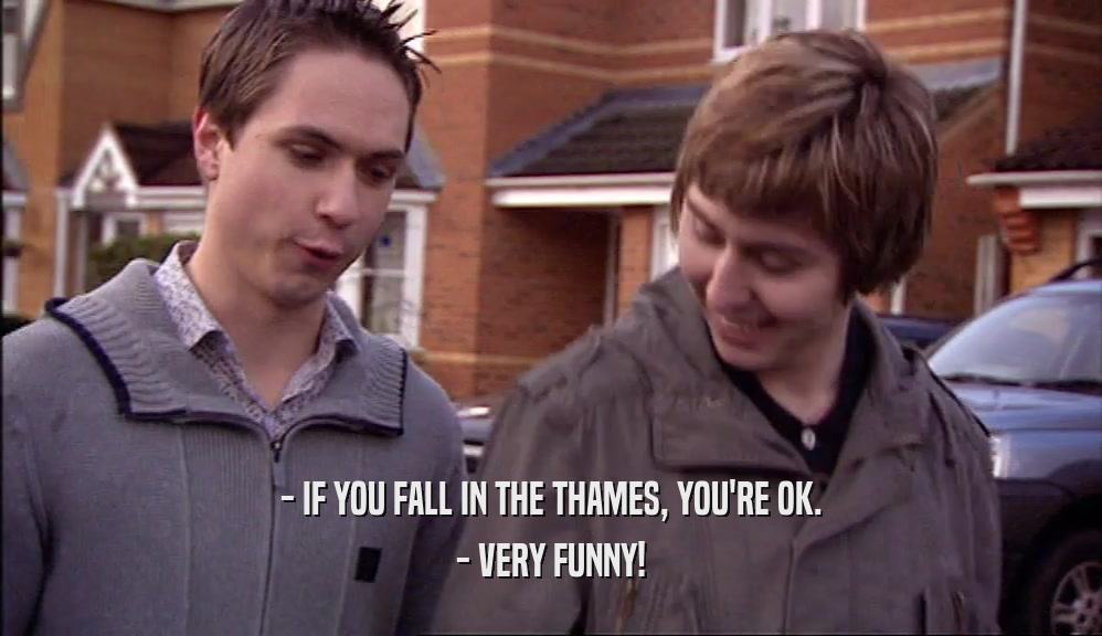 - IF YOU FALL IN THE THAMES, YOU'RE OK. - VERY FUNNY! 