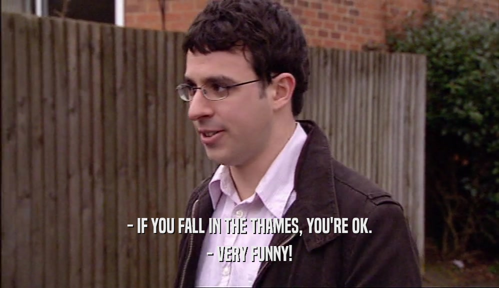 - IF YOU FALL IN THE THAMES, YOU'RE OK. - VERY FUNNY! 