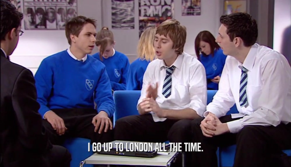 I GO UP TO LONDON ALL THE TIME.  