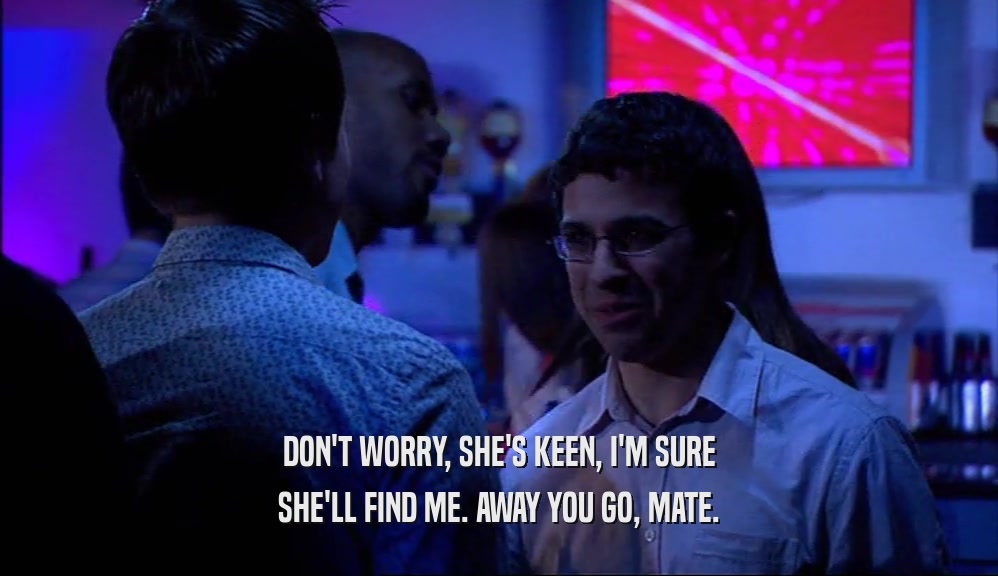 DON'T WORRY, SHE'S KEEN, I'M SURE SHE'LL FIND ME. AWAY YOU GO, MATE. 