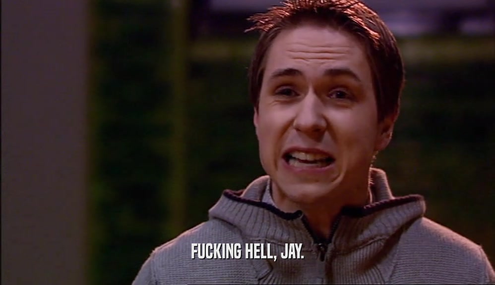 FUCKING HELL, JAY.  