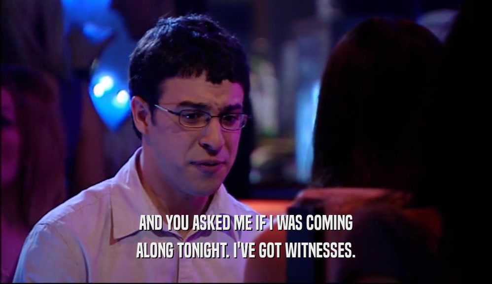 AND YOU ASKED ME IF I WAS COMING ALONG TONIGHT. I'VE GOT WITNESSES. 