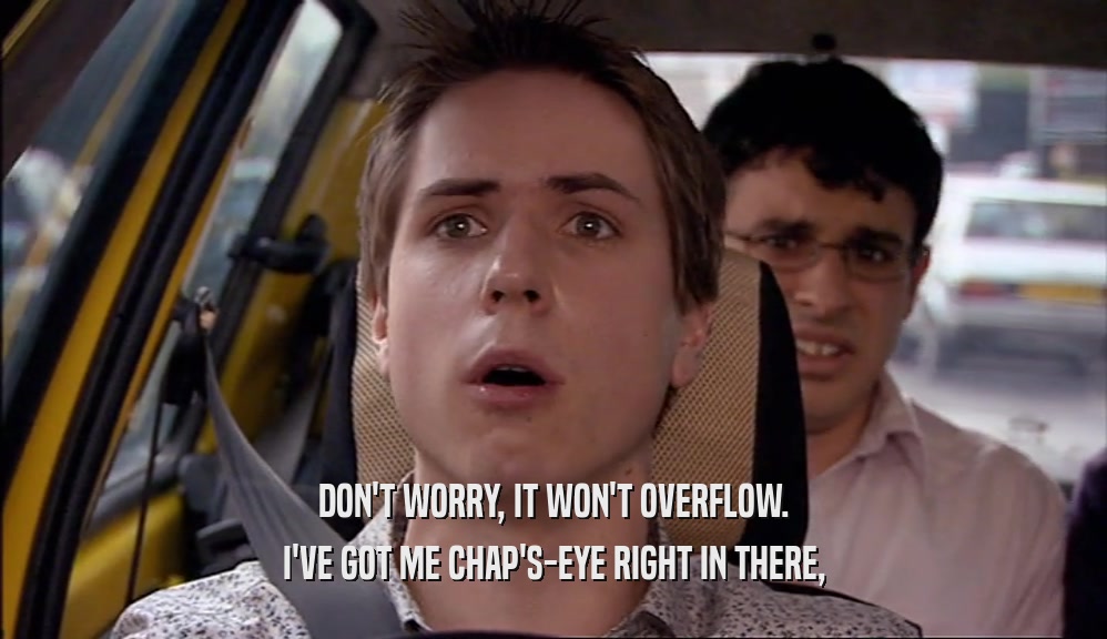 DON'T WORRY, IT WON'T OVERFLOW. I'VE GOT ME CHAP'S-EYE RIGHT IN THERE, 