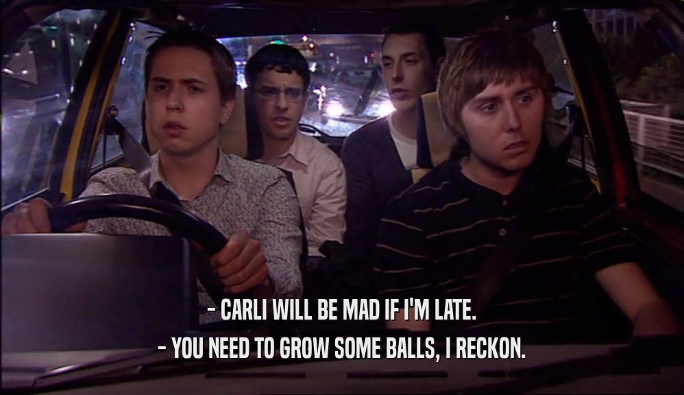- CARLI WILL BE MAD IF I'M LATE.
 - YOU NEED TO GROW SOME BALLS, I RECKON.
 