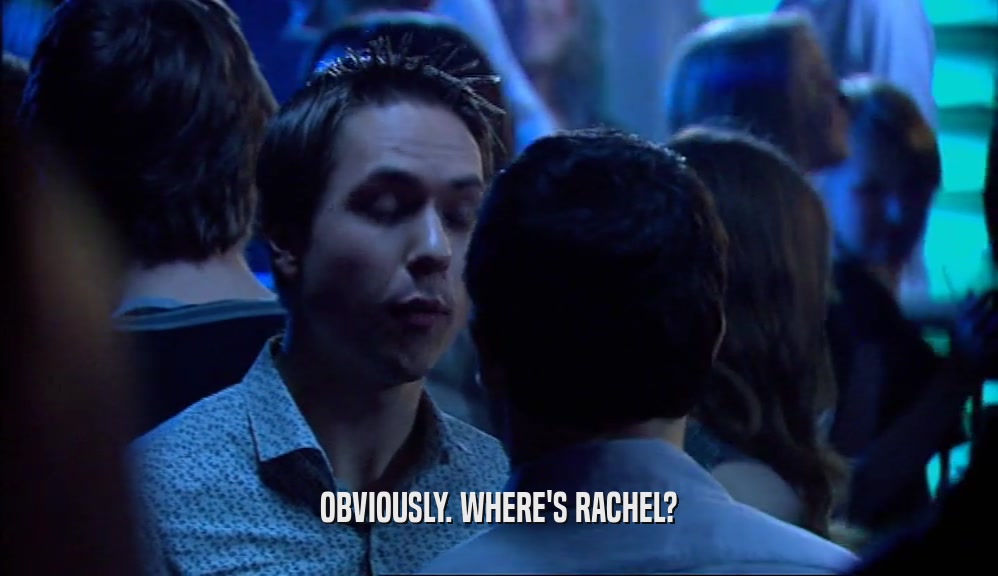 OBVIOUSLY. WHERE'S RACHEL?
  
