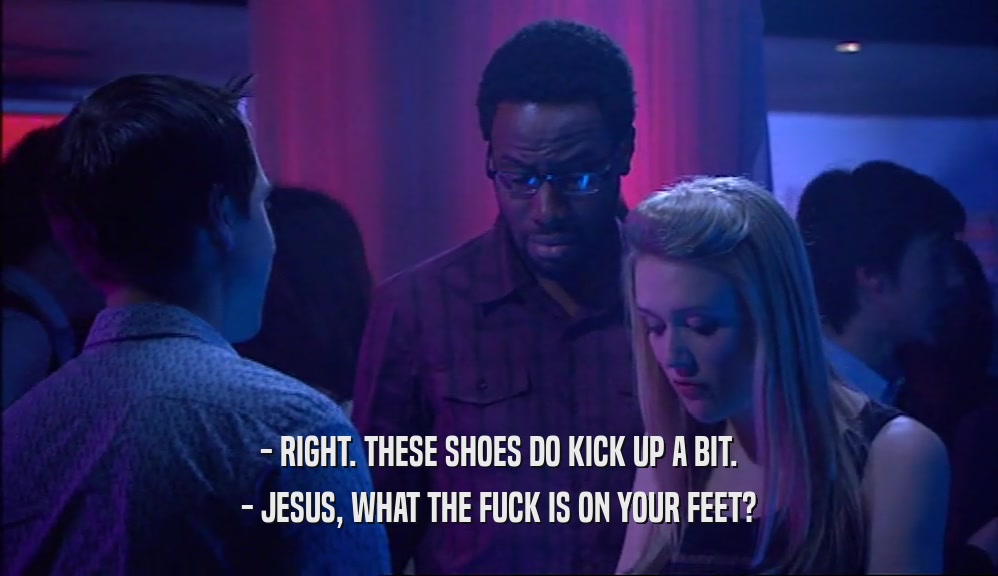 - RIGHT. THESE SHOES DO KICK UP A BIT. - JESUS, WHAT THE FUCK IS ON YOUR FEET? 