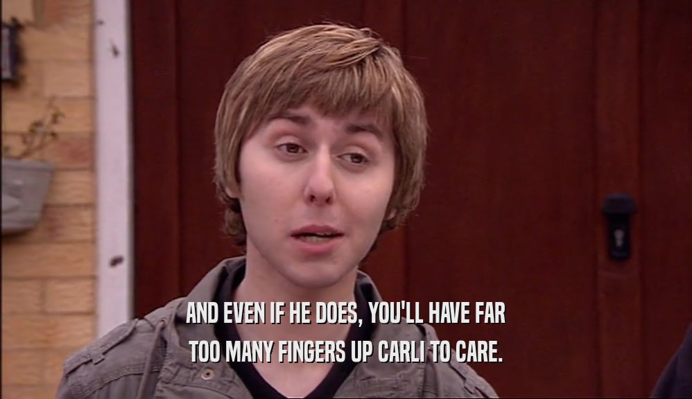 AND EVEN IF HE DOES, YOU'LL HAVE FAR TOO MANY FINGERS UP CARLI TO CARE. 