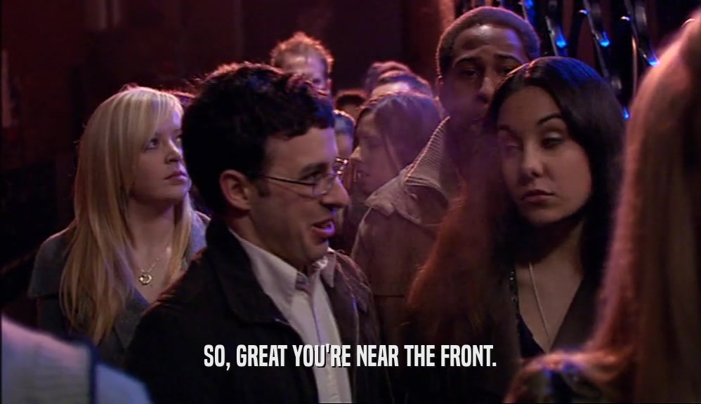 SO, GREAT YOU'RE NEAR THE FRONT.  