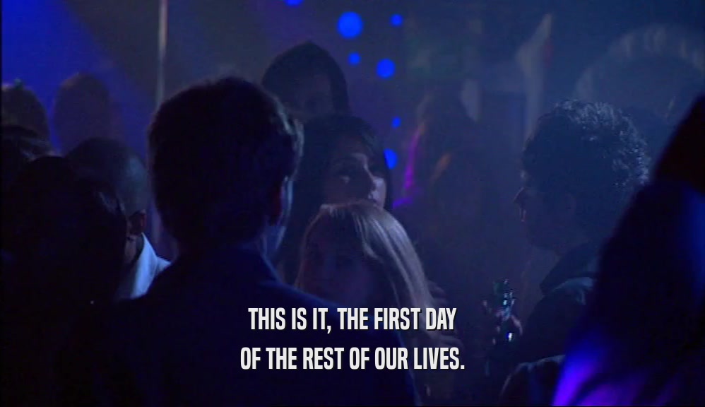 THIS IS IT, THE FIRST DAY OF THE REST OF OUR LIVES. 