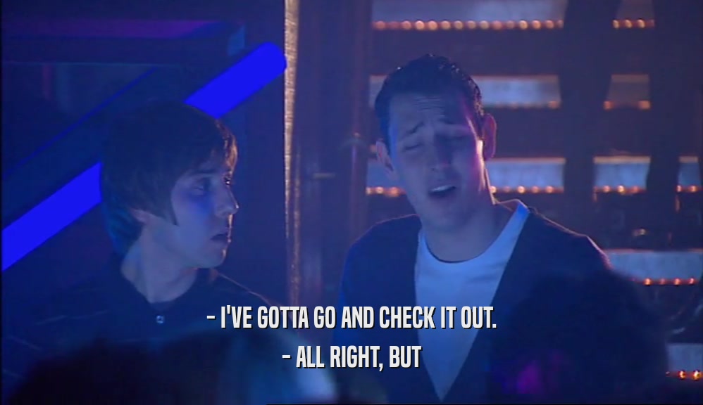 - I'VE GOTTA GO AND CHECK IT OUT. - ALL RIGHT, BUT 