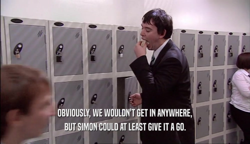 OBVIOUSLY, WE WOULDN'T GET IN ANYWHERE, BUT SIMON COULD AT LEAST GIVE IT A GO. 