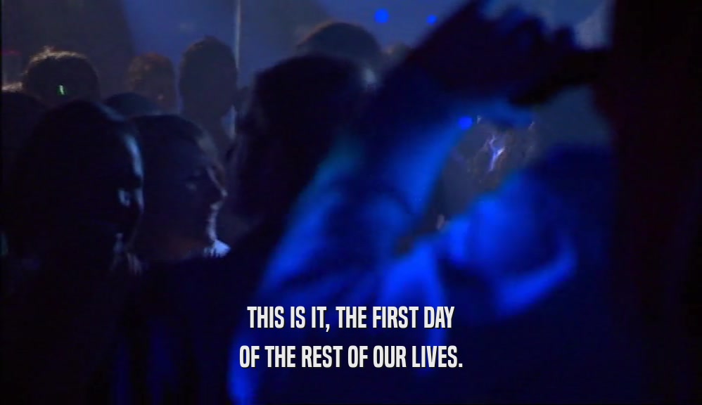 THIS IS IT, THE FIRST DAY OF THE REST OF OUR LIVES. 