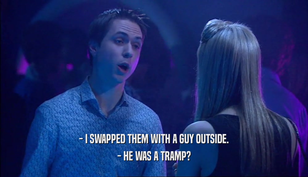- I SWAPPED THEM WITH A GUY OUTSIDE.
 - HE WAS A TRAMP?
 