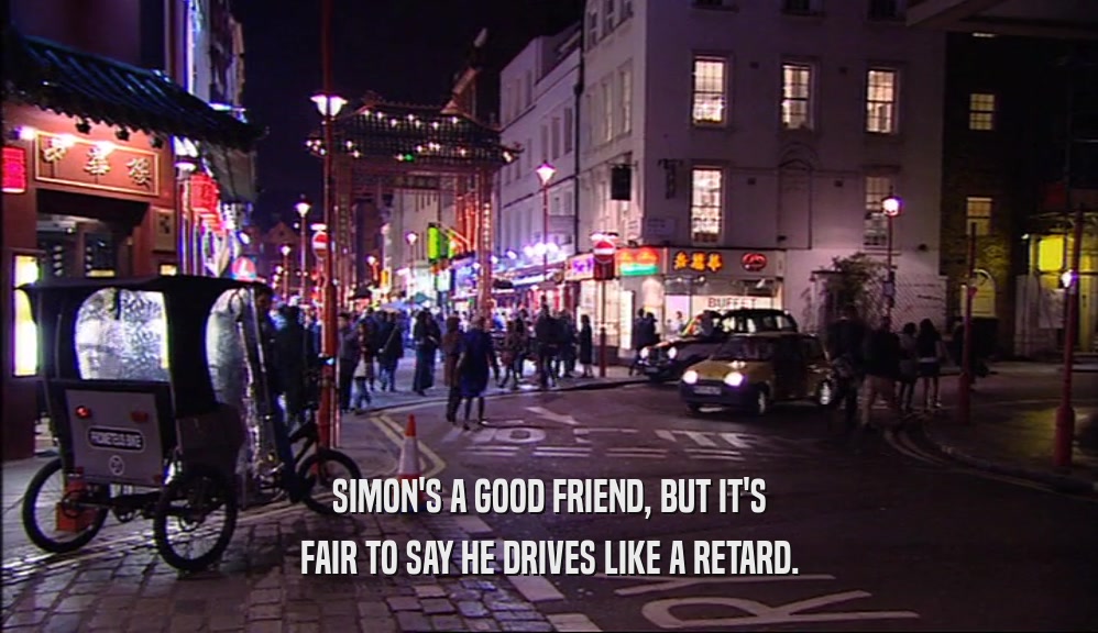 SIMON'S A GOOD FRIEND, BUT IT'S FAIR TO SAY HE DRIVES LIKE A RETARD. 