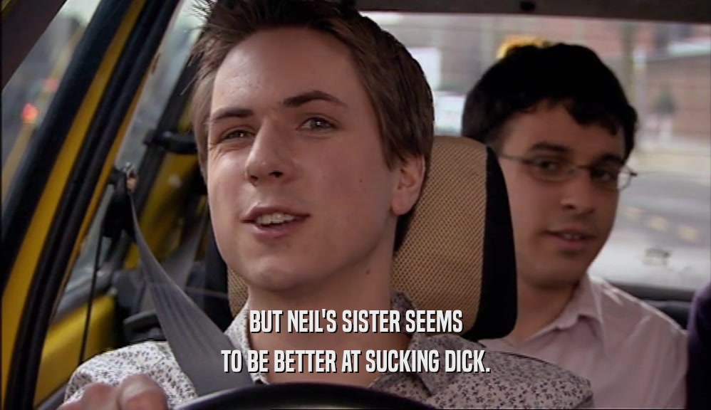 BUT NEIL'S SISTER SEEMS
 TO BE BETTER AT SUCKING DICK.
 