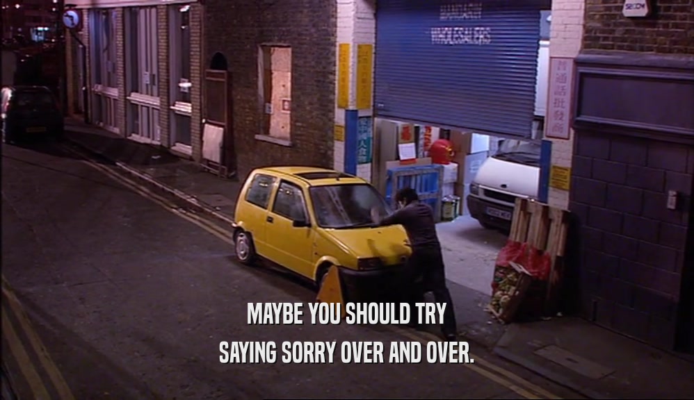 MAYBE YOU SHOULD TRY SAYING SORRY OVER AND OVER. 