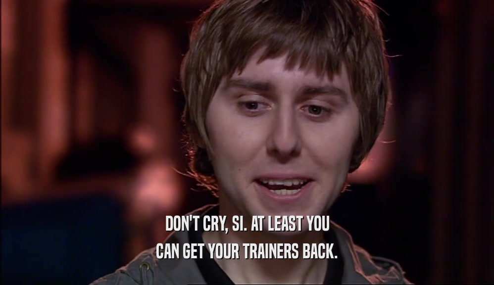 DON'T CRY, SI. AT LEAST YOU CAN GET YOUR TRAINERS BACK. 