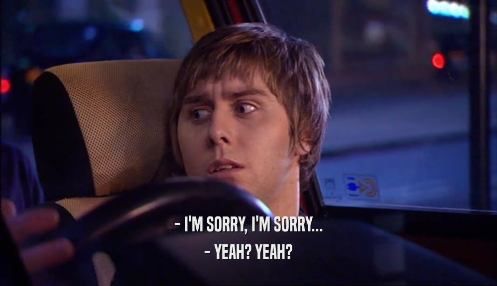 - I'M SORRY, I'M SORRY... - YEAH? YEAH? 