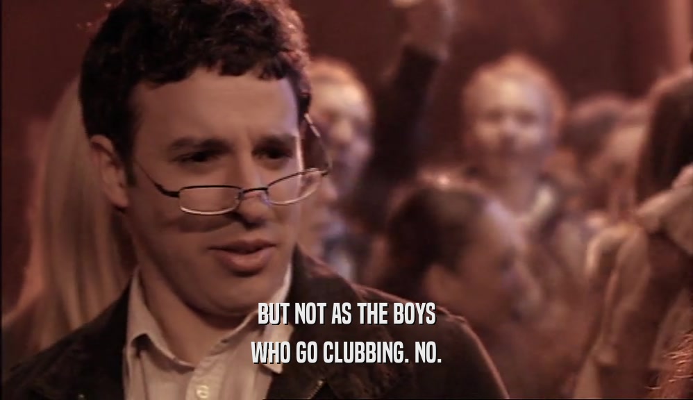 BUT NOT AS THE BOYS
 WHO GO CLUBBING. NO.
 